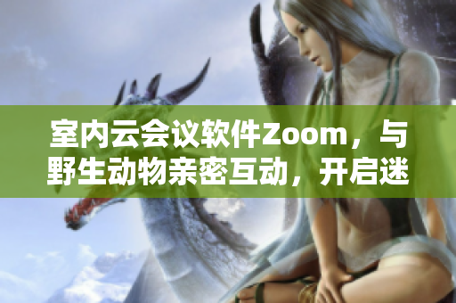 室内云会议软件Zoom，与野生动物亲密互动，开启迷人自然之旅