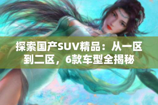 探索国产SUV精品：从一区到二区，6款车型全揭秘