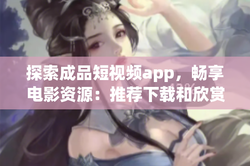 探索成品短视频app，畅享电影资源：推荐下载和欣赏！