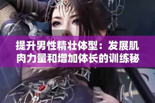 提升男性精壮体型：发展肌肉力量和增加体长的训练秘诀