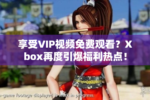 享受VIP视频免费观看？Xbox再度引爆福利热点！