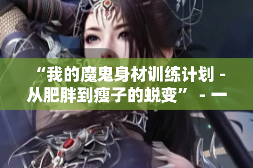 “我的魔鬼身材训练计划 - 从肥胖到瘦子的蜕变” - 一个关于健身与美容的真实故事