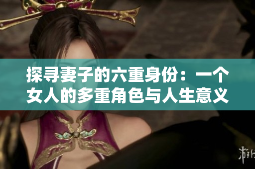 探寻妻子的六重身份：一个女人的多重角色与人生意义