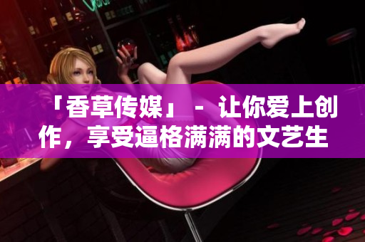 「香草传媒」－ 让你爱上创作，享受逼格满满的文艺生活