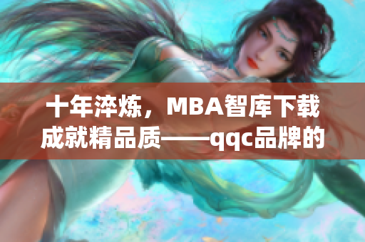 十年淬炼，MBA智库下载成就精品质——qqc品牌的发展经历和学习成果(1)