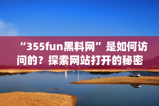 “355fun黑料网”是如何访问的？探索网站打开的秘密(1)