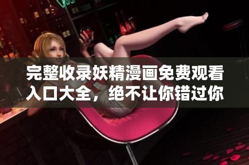 完整收录妖精漫画免费观看入口大全，绝不让你错过你钟爱的动漫！
