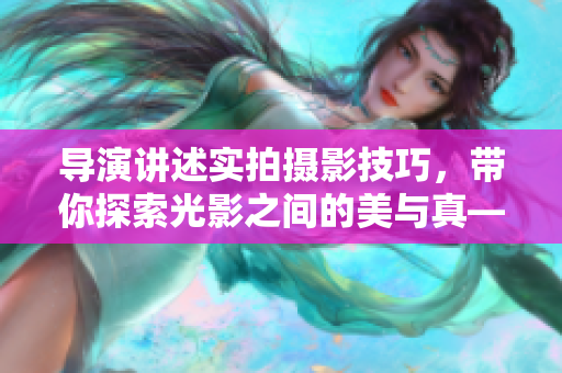 导演讲述实拍摄影技巧，带你探索光影之间的美与真——摄影课程HL