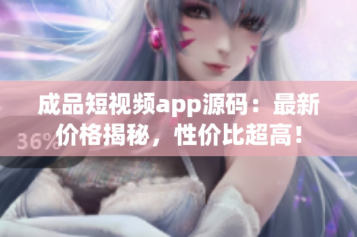 成品短视频app源码：最新价格揭秘，性价比超高！