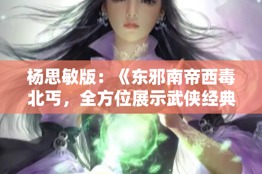 杨思敏版：《东邪南帝西毒北丐，全方位展示武侠经典》