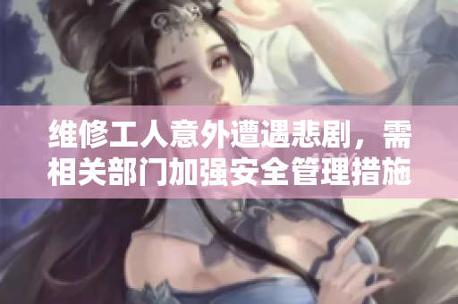 维修工人意外遭遇悲剧，需相关部门加强安全管理措施