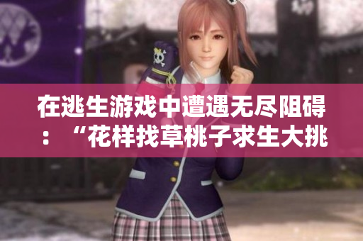 在逃生游戏中遭遇无尽阻碍：“花样找草桃子求生大挑战”