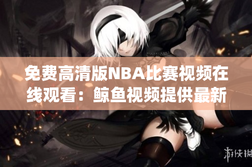 免费高清版NBA比赛视频在线观看：鲸鱼视频提供最新资源(1)