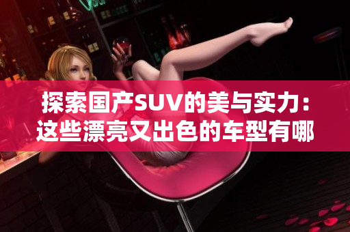 探索国产SUV的美与实力：这些漂亮又出色的车型有哪些？