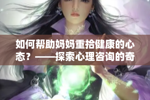 如何帮助妈妈重拾健康的心态？——探索心理咨询的奇妙之旅