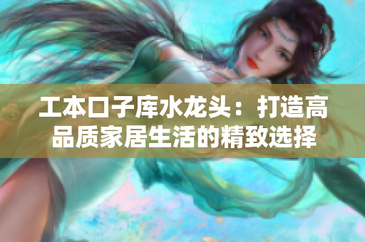 工本口子库水龙头：打造高品质家居生活的精致选择