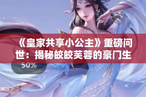 《皇家共享小公主》重磅问世：揭秘皎皎芙蓉的豪门生活