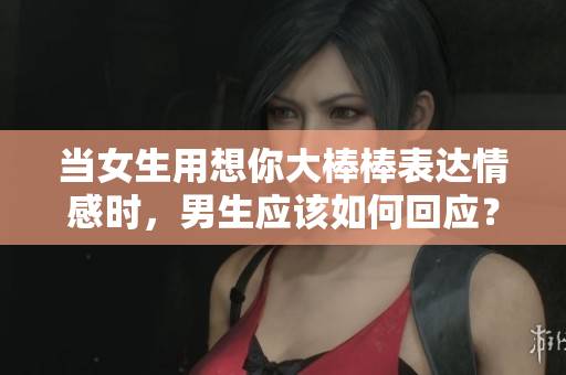 当女生用想你大棒棒表达情感时，男生应该如何回应？