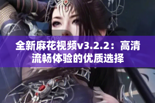 全新麻花视频v3.2.2：高清流畅体验的优质选择