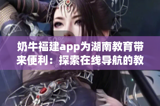 奶牛福建app为湖南教育带来便利：探索在线导航的教学优势(1)