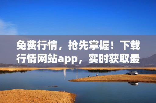 免费行情，抢先掌握！下载行情网站app，实时获取最新行情分析