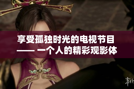 享受孤独时光的电视节目 —— 一个人的精彩观影体验