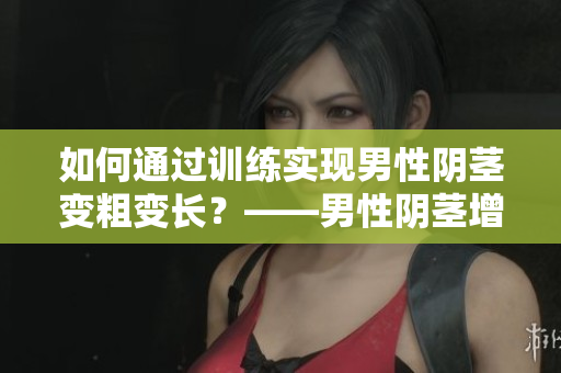如何通过训练实现男性阴茎变粗变长？——男性阴茎增长训练指南