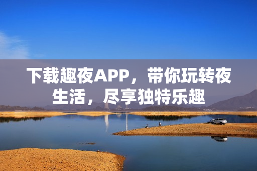 下载趣夜APP，带你玩转夜生活，尽享独特乐趣