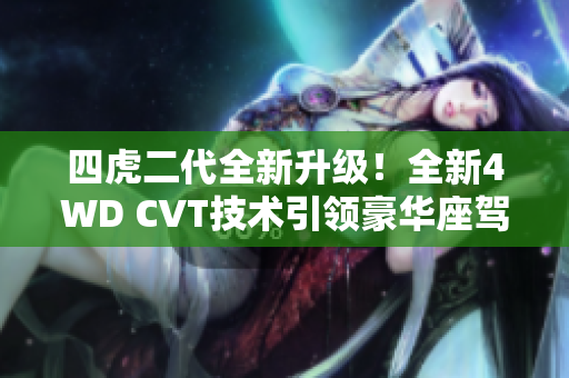 四虎二代全新升级！全新4WD CVT技术引领豪华座驾！