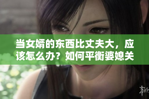 当女婿的东西比丈夫大，应该怎么办？如何平衡婆媳关系？