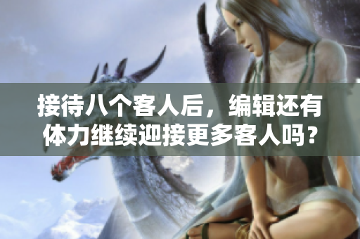 接待八个客人后，编辑还有体力继续迎接更多客人吗？