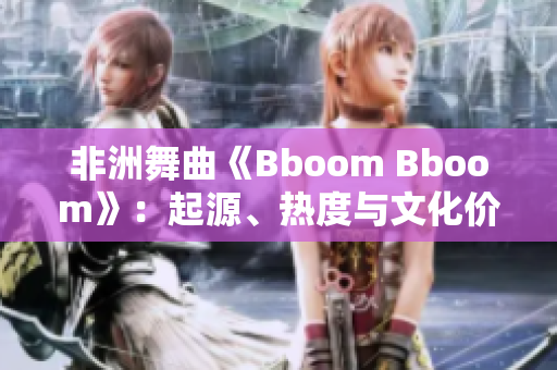 非洲舞曲《Bboom Bboom》：起源、热度与文化价值