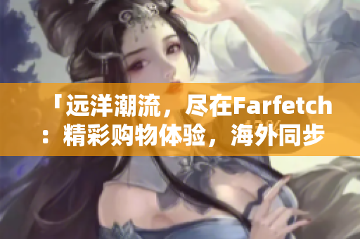 「远洋潮流，尽在Farfetch：精彩购物体验，海外同步尖货」