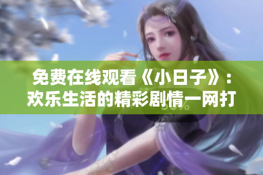 免费在线观看《小日子》：欢乐生活的精彩剧情一网打尽