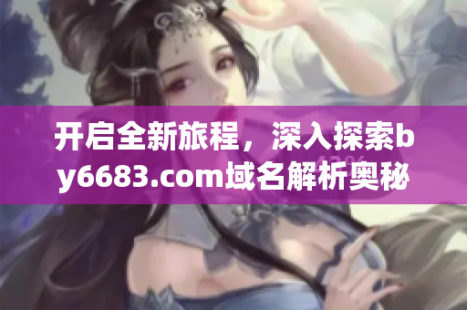 开启全新旅程，深入探索by6683.com域名解析奥秘(1)