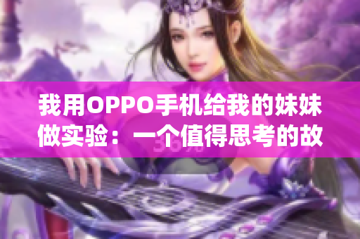 我用OPPO手机给我的妹妹做实验：一个值得思考的故事(1)