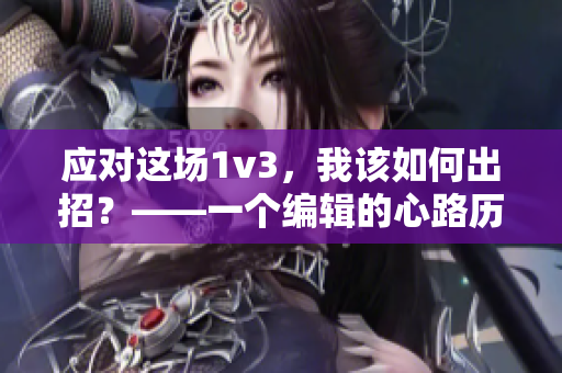 应对这场1v3，我该如何出招？——一个编辑的心路历程