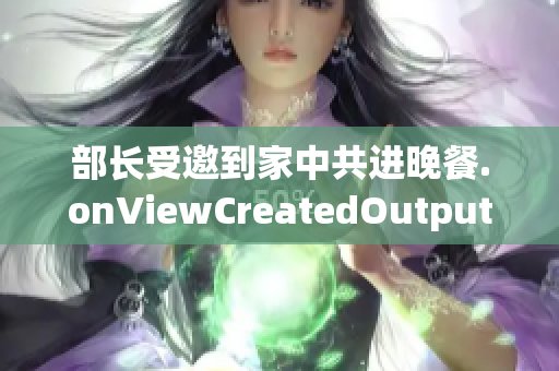 部长受邀到家中共进晚餐.onViewCreatedOutput