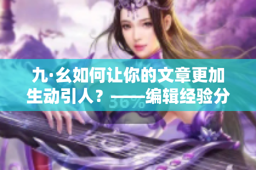 九·幺如何让你的文章更加生动引人？——编辑经验分享