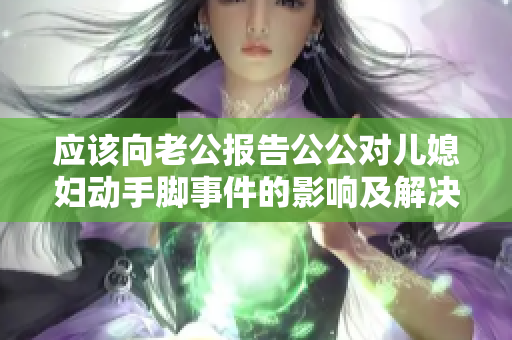 应该向老公报告公公对儿媳妇动手脚事件的影响及解决方案