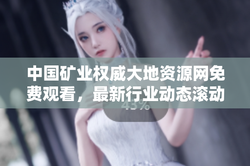 中国矿业权威大地资源网免费观看，最新行业动态滚动报道