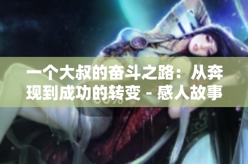 一个大叔的奋斗之路：从奔现到成功的转变 - 感人故事分享