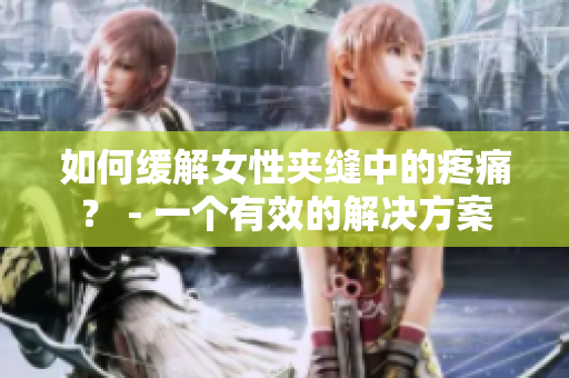 如何缓解女性夹缝中的疼痛？ - 一个有效的解决方案