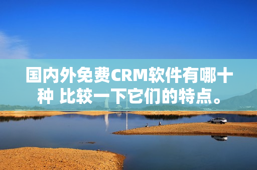 国内外免费CRM软件有哪十种 比较一下它们的特点。