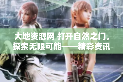 大地资源网 打开自然之门，探索无限可能——精彩资讯尽在第三页