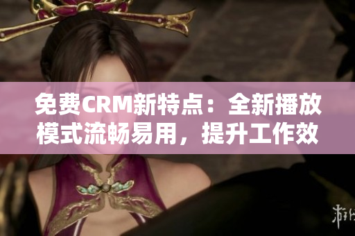 免费CRM新特点：全新播放模式流畅易用，提升工作效率！