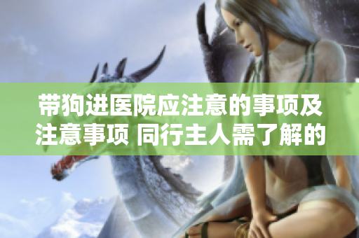 带狗进医院应注意的事项及注意事项 同行主人需了解的重要提示和要求