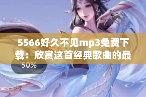 5566好久不见mp3免费下载：欣赏这首经典歌曲的最佳方式(1)