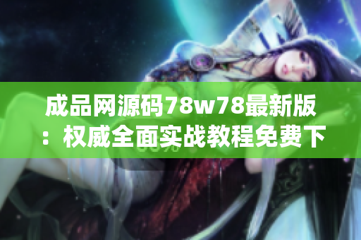 成品网源码78w78最新版：权威全面实战教程免费下载！(1)