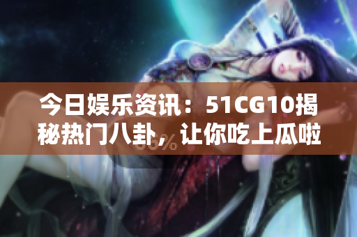 今日娱乐资讯：51CG10揭秘热门八卦，让你吃上瓜啦